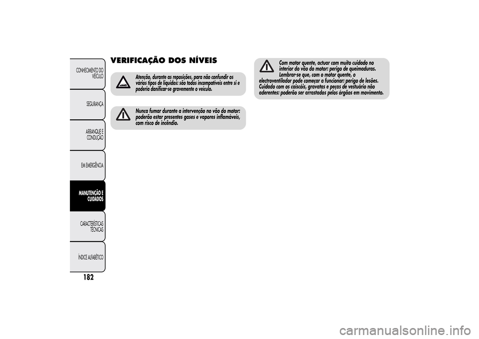 Alfa Romeo MiTo 2014  Manual do proprietário (in Portuguese) VERIFICAÇÃO DOSNÍVEIS
Atenção, durante as reposições, para não confundir os
vários tipos de líquidos: são todos incompatíveis entre si e
poderia danificar-se gravemente o veículo.Nunca fu