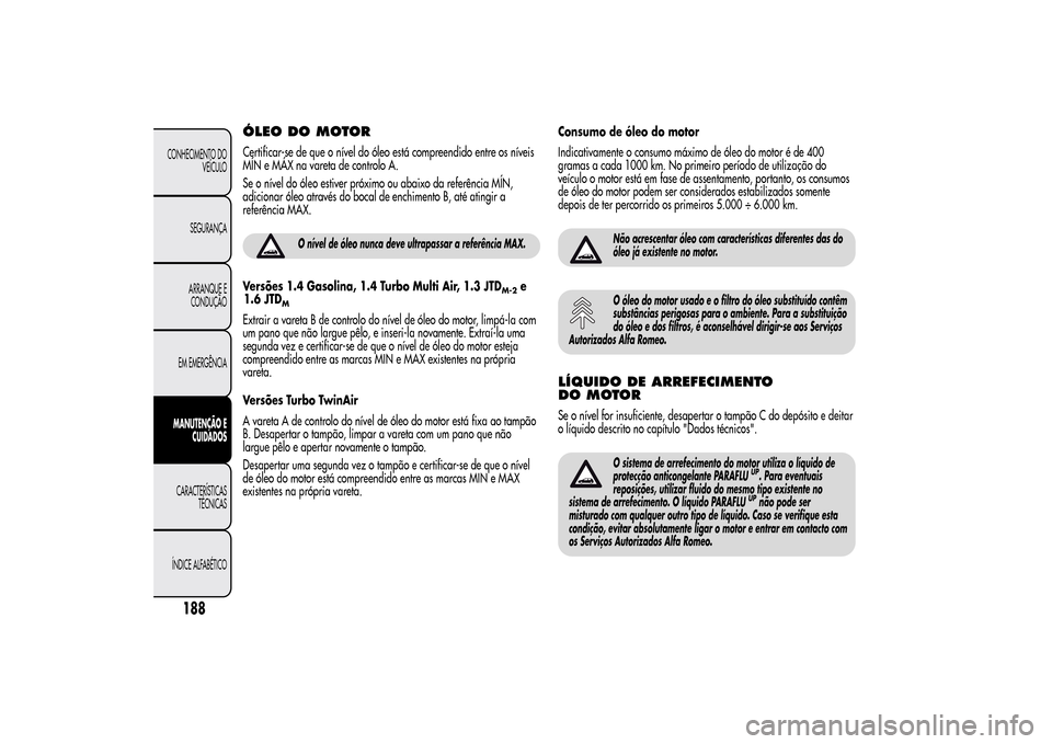 Alfa Romeo MiTo 2014  Manual do proprietário (in Portuguese) ÓLEO DO MOTORCertificar-se de que o nível do óleo está compreendido entre os níveis
MÍN e MÁX na vareta de controlo A.
Se o nível do óleo estiver próximo ou abaixo da referência MÍN,
adici