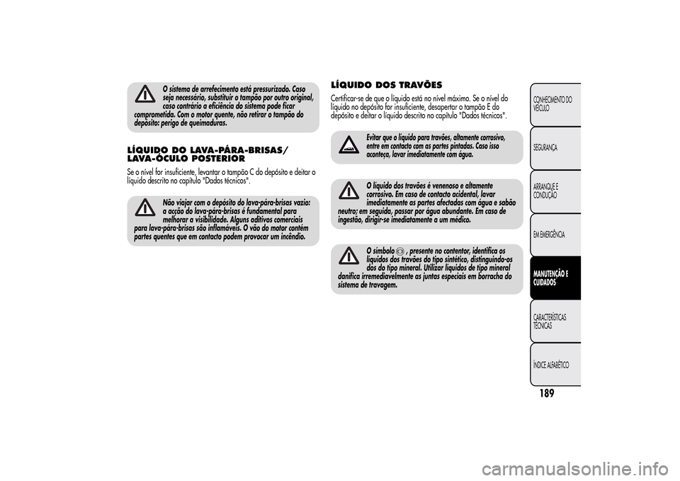 Alfa Romeo MiTo 2014  Manual do proprietário (in Portuguese) O sistema de arrefecimento está pressurizado. Caso
seja necessário, substituir o tampão por outro original,
caso contrário a eficiência do sistema pode ficar
comprometida. Com o motor quente, nã