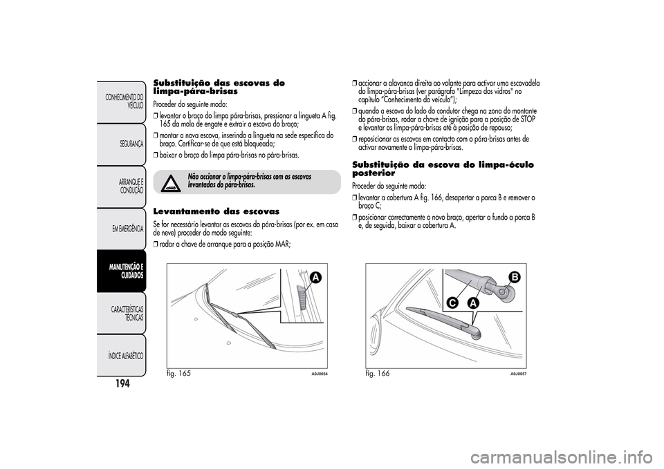 Alfa Romeo MiTo 2014  Manual do proprietário (in Portuguese) Substituição das escovas do
limpa-pára-brisasProceder do seguinte modo:
❒levantar o braço do limpa pára-brisas, pressionar a lingueta A fig.
165 da mola de engate e extrair a escova do braço;
