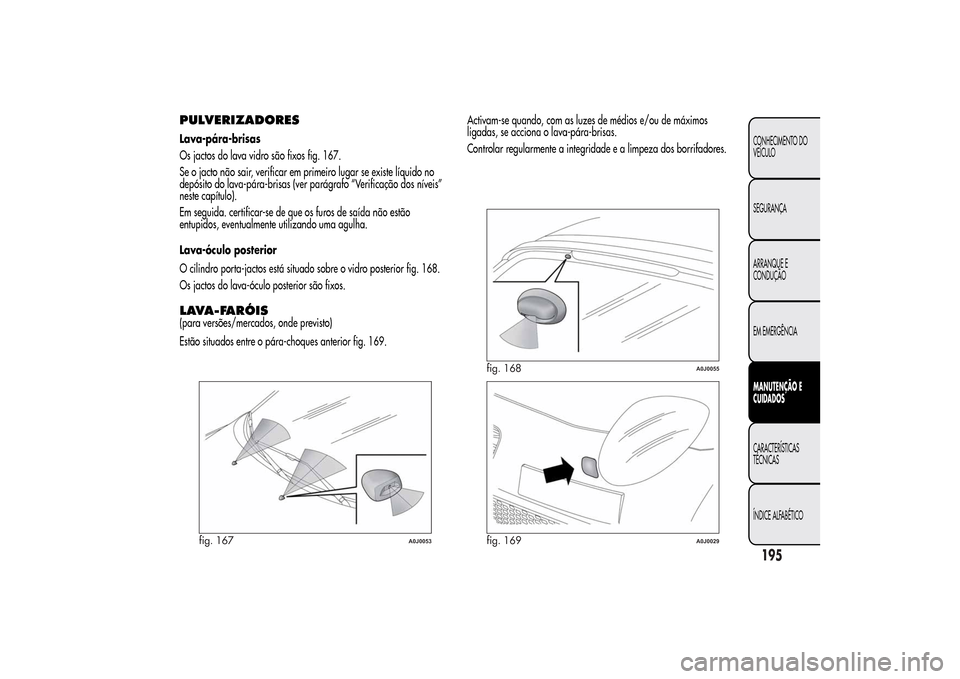 Alfa Romeo MiTo 2014  Manual do proprietário (in Portuguese) PULVERIZADORESLava-pára-brisas
Os jactos do lava vidro são fixos fig. 167.
Se o jacto não sair, verificar em primeiro lugar se existe líquido no
depósito do lava-pára-brisas (ver parágrafo “V