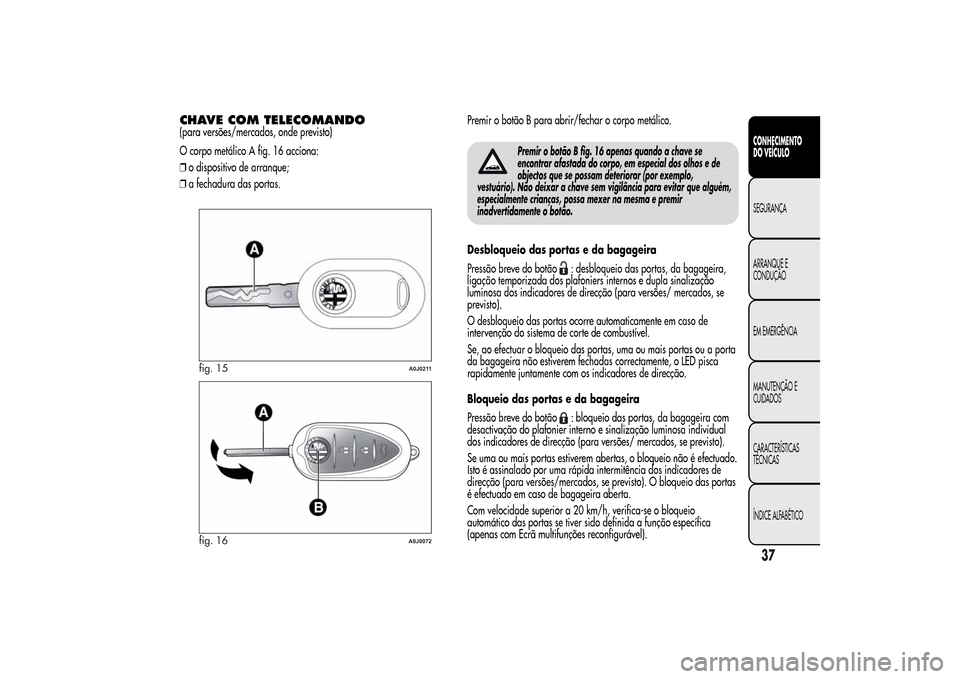 Alfa Romeo MiTo 2014 Manual do proprietário (in Portuguese) CHAVE COM TELECOMANDO(para versões/mercados, onde previsto)
O corpo metálico A fig. 16 acciona:
❒o dispositivo de arranque;
❒a fechadura das portas.Premir o botão B para abrir/fechar o corpo me Alfa Romeo MiTo 2014 Manual do proprietário (in Portuguese) CHAVE COM TELECOMANDO(para versões/mercados, onde previsto)
O corpo metálico A fig. 16 acciona:
❒o dispositivo de arranque;
❒a fechadura das portas.Premir o botão B para abrir/fechar o corpo me