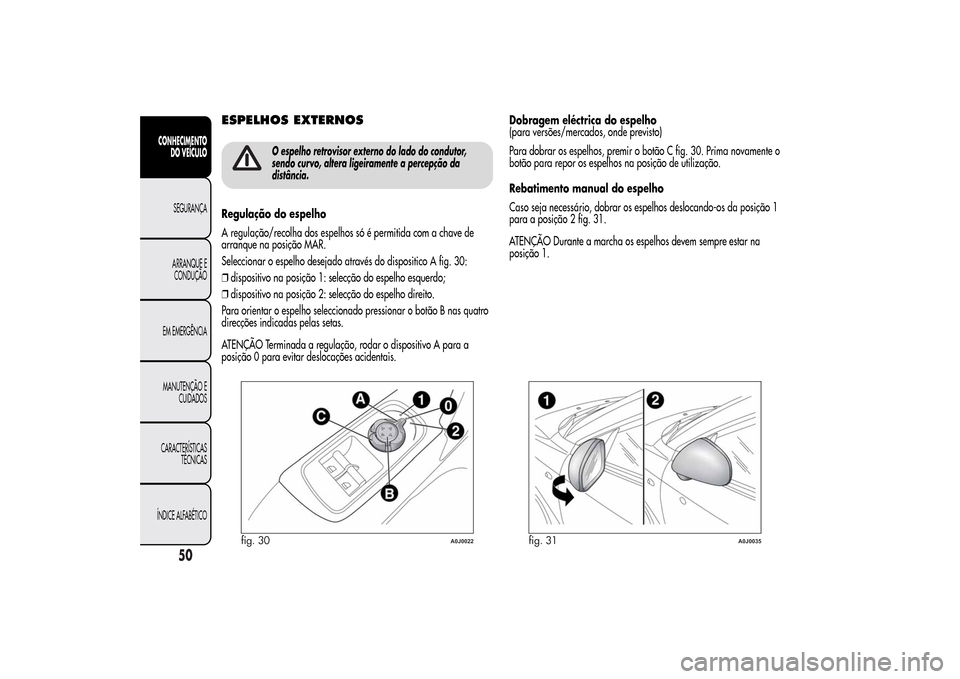 Alfa Romeo MiTo 2014  Manual do proprietário (in Portuguese) ESPELHOS EXTERNOS
O espelho retrovisor externo do lado do condutor,
sendo curvo, altera ligeiramente a percepção da
distância.
Regulação do espelho
A regulação/recolha dos espelhos só é permi