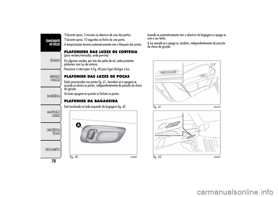Alfa Romeo MiTo 2014  Manual do proprietário (in Portuguese) ❒durante aprox. 3 minutos na abertura de uma das portas;
❒durante aprox. 10 segundos no fecho de uma porta.
A temporização termina automaticamente com o bloqueio das portas.PLAFONIERS DAS LUZES 