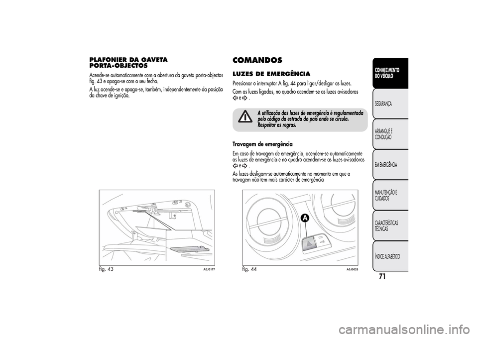 Alfa Romeo MiTo 2014  Manual do proprietário (in Portuguese) PLAFONIER DA GAVETA
PORTA-OBJECTOSAcende-se automaticamente com a abertura da gaveta porta-objectos
fig. 43 e apaga-se com o seu fecho.
A luz acende-se e apaga-se, também, independentemente da posiç