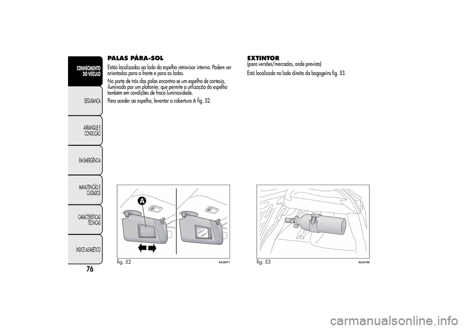 Alfa Romeo MiTo 2014  Manual do proprietário (in Portuguese) PALAS PÁRA-SOLEstão localizadas ao lado do espelho retrovisor interno. Podem ser
orientadas para a frente e para os lados.
Na parte de trás das palas encontra-se um espelho de cortesia,
iluminado p