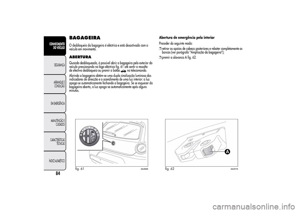Alfa Romeo MiTo 2014  Manual do proprietário (in Portuguese) BAGAGEIRAO desbloqueio da bagageira é eléctrico e está desactivado com o
veículo em movimento.ABERTURAQuando desbloqueado, é possível abrir a bagageira pelo exterior do
veículo pressionando no 
