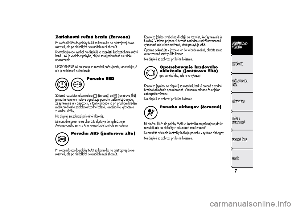 Alfa Romeo MiTo 2014  Užívateľská príručka (in Slovak) Zatiahnutá ručná brzda (červená)Pri otočení kľúča do polohy MAR sa kontrolka na prístrojovej doske
rozsvieti, ale po niekoľ kých sekundách musí zhasnúť.
Kontrolka (alebo symbol na dis