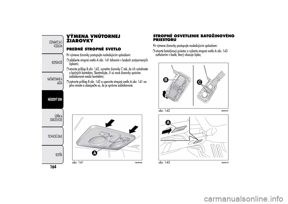 Alfa Romeo MiTo 2014 Užívateľská príručka (in Slovak) VÝMENA VNÚTORNEJ
ŽIAROVKYPREDNÉ STROPNÉ SVETLOPri výmene žiarovky postupujte nasledujúcim spôsobom:
❒odoberte stropné svetlo A obr. 141 ťahaním v bodoch znázornených
šípkami;
❒otvo Alfa Romeo MiTo 2014 Užívateľská príručka (in Slovak) VÝMENA VNÚTORNEJ
ŽIAROVKYPREDNÉ STROPNÉ SVETLOPri výmene žiarovky postupujte nasledujúcim spôsobom:
❒odoberte stropné svetlo A obr. 141 ťahaním v bodoch znázornených
šípkami;
❒otvo