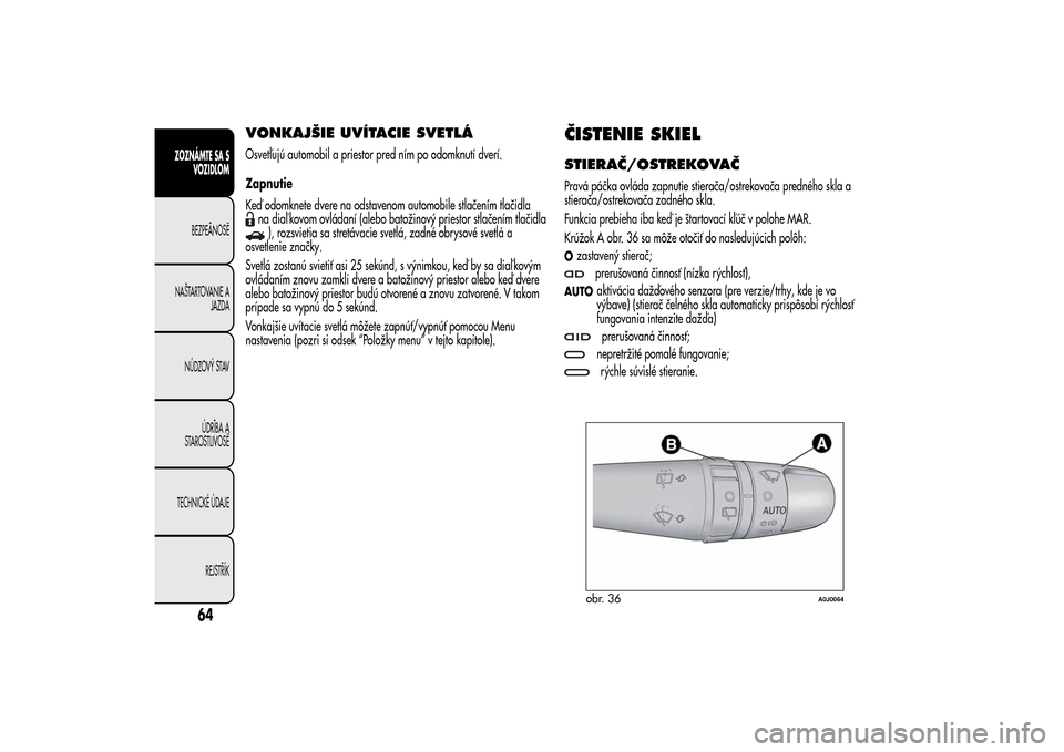 Alfa Romeo MiTo 2014  Užívateľská príručka (in Slovak) VONKAJŠIE UVÍTACIE SVETLÁOsvetľujú automobil a priestor pred ním po odomknutí dverí.
Zapnutie
Keď odomknete dvere na odstavenom automobile stlačením tlačidlana diaľ kovom ovládaní (aleb