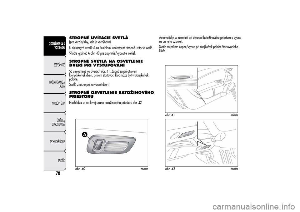 Alfa Romeo MiTo 2014  Užívateľská príručka (in Slovak) STROPNÉ UVÍTACIE SVETLÁ(pre verzie/trhy, kde je vo výbave)
U niektorých verzií sú za tienidlami umiestnené stropné uvítacie svetlá.
Stlačte vypínač A obr. 40 pre zapnutie/vypnutie svetie