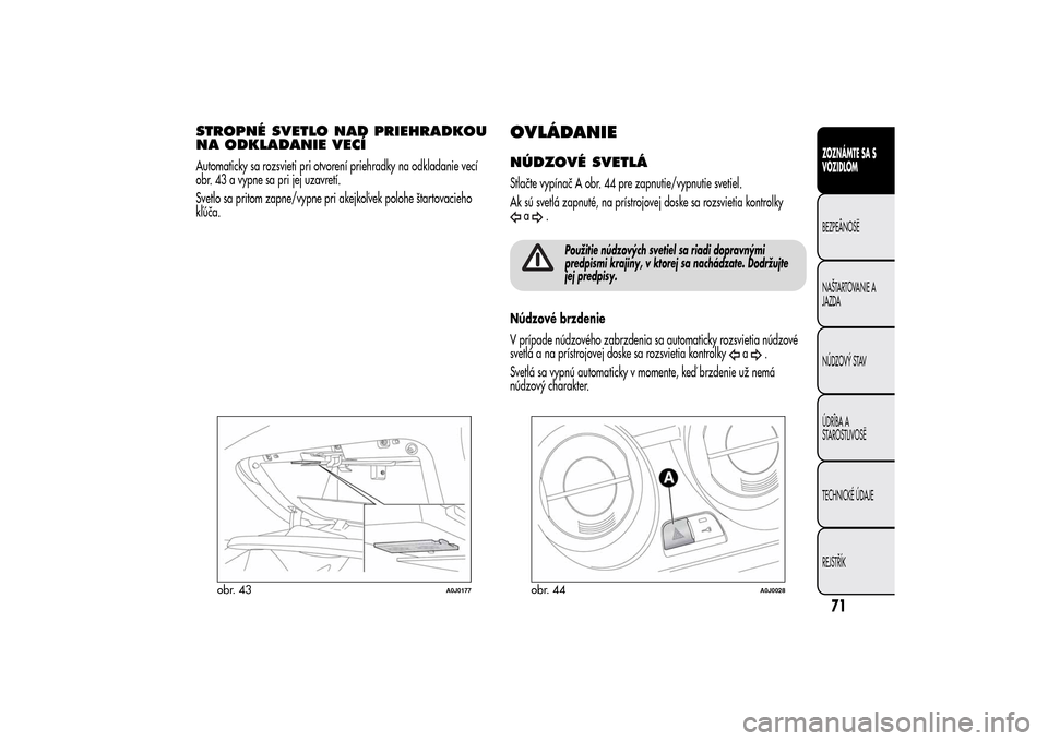 Alfa Romeo MiTo 2014  Užívateľská príručka (in Slovak) STROPNÉ SVETLO NAD PRIEHRADKOU
NA ODKLADANIE VECÍAutomaticky sa rozsvieti pri otvorení priehradky na odkladanie vecí
obr. 43 a vypne sa pri jej uzavretí.
Svetlo sa pritom zapne/vypne pri akejkoľ