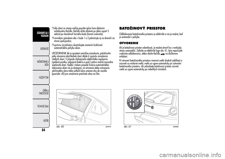 Alfa Romeo MiTo 2014  Užívateľská príručka (in Slovak) ❒sklo dverí na strane vodiča posuňte úplne hore stlačením
ovládacieho tlačidla, tlačidlo držte stlačené po dobu aspoň 3
sekúnd po dosiahnutí horného bodu (horné cvaknutie);
❒rovna