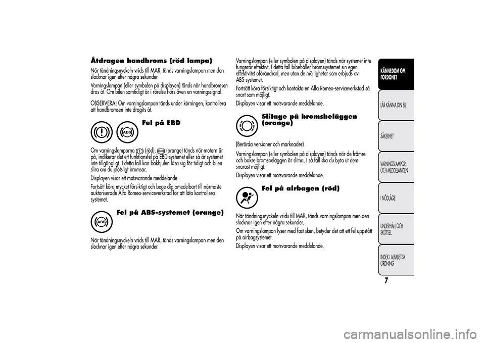 Alfa Romeo MiTo 2014 Ägarmanual (in Swedish) Åtdragen handbroms (röd lampa)När tändningsnyckeln vrids till MAR, tänds varningslampan men den
slocknar igen efter några sekunder.
Varningslampan (eller symbolen på displayen) tänds när hand Alfa Romeo MiTo 2014 Ägarmanual (in Swedish) Åtdragen handbroms (röd lampa)När tändningsnyckeln vrids till MAR, tänds varningslampan men den
slocknar igen efter några sekunder.
Varningslampan (eller symbolen på displayen) tänds när hand