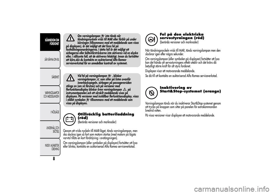 Alfa Romeo MiTo 2014  Ägarmanual (in Swedish) Om varningslampan
inte tänds när
tändningsnyckeln vrids till MAR eller förblir på under
körningen (tillsammans med ett meddelande som visas
på displayen), är det möjligt att det finns fel på