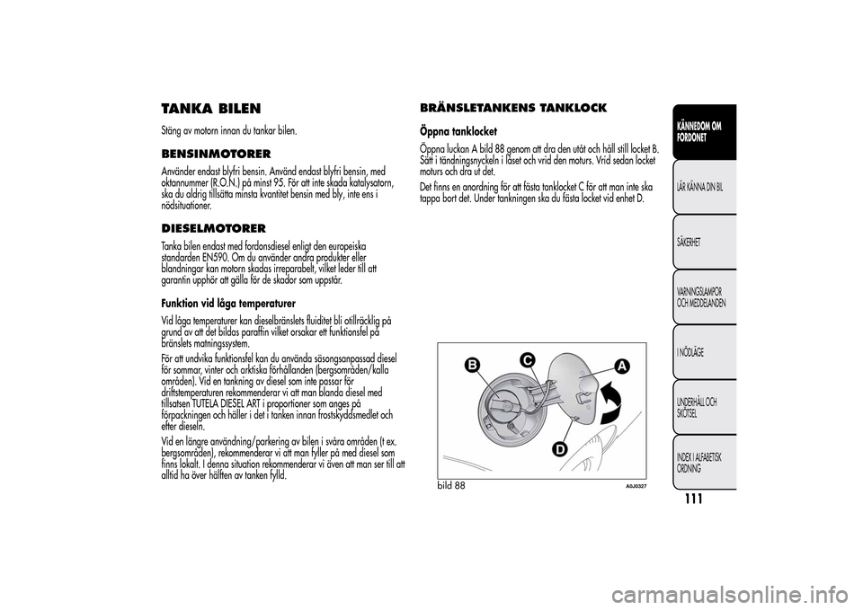 Alfa Romeo MiTo 2014 Ägarmanual (in Swedish) TANKA BILENStäng av motorn innan du tankar bilen.BENSINMOTORERAnvänder endast blyfri bensin. Använd endast blyfri bensin, med
oktannummer (R.O.N.) på minst 95. För att inte skada katalysatorn,
sk Alfa Romeo MiTo 2014 Ägarmanual (in Swedish) TANKA BILENStäng av motorn innan du tankar bilen.BENSINMOTORERAnvänder endast blyfri bensin. Använd endast blyfri bensin, med
oktannummer (R.O.N.) på minst 95. För att inte skada katalysatorn,
sk