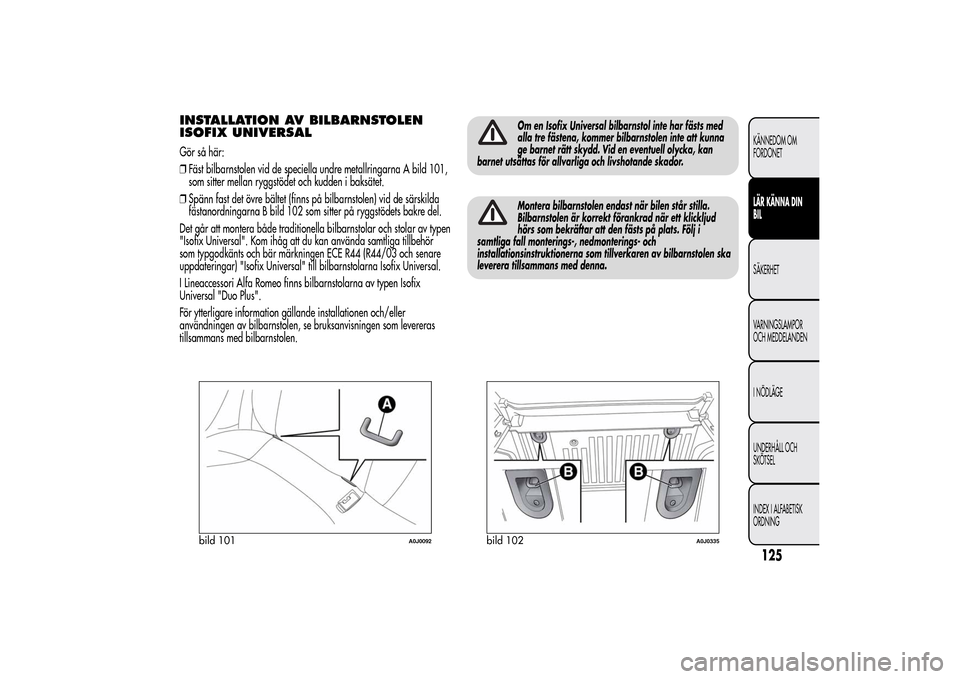 Alfa Romeo MiTo 2014 Ägarmanual (in Swedish) INSTALLATION AV BILBARNSTOLEN
ISOFIX UNIVERSALGör så här:
❒Fäst bilbarnstolen vid de speciella undre metallringarna A bild 101,
som sitter mellan ryggstödet och kudden i baksätet.
❒Spänn fa Alfa Romeo MiTo 2014 Ägarmanual (in Swedish) INSTALLATION AV BILBARNSTOLEN
ISOFIX UNIVERSALGör så här:
❒Fäst bilbarnstolen vid de speciella undre metallringarna A bild 101,
som sitter mellan ryggstödet och kudden i baksätet.
❒Spänn fa