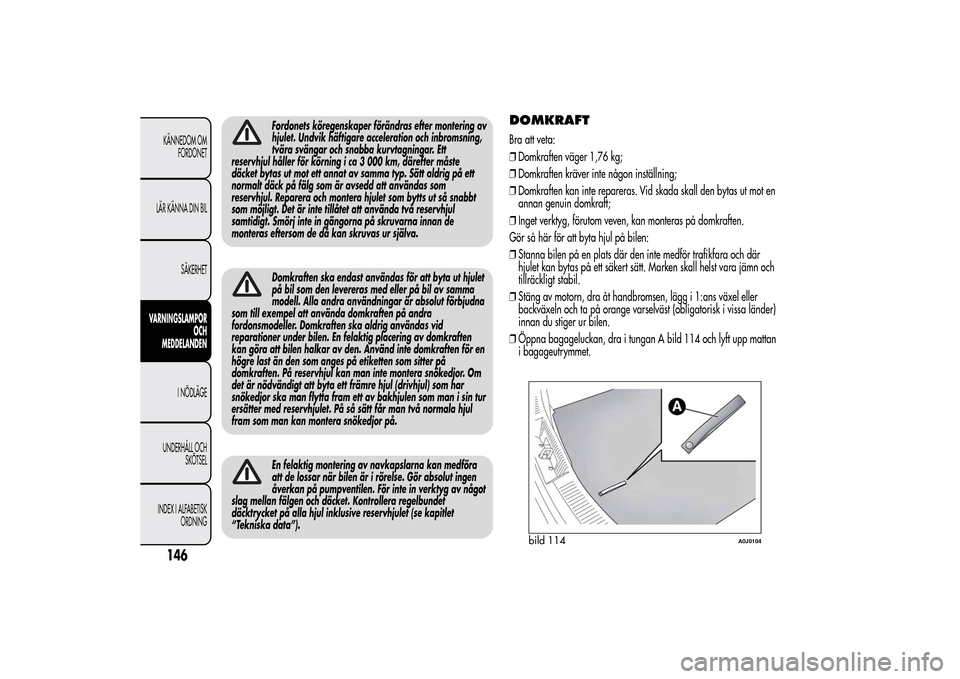 Alfa Romeo MiTo 2014 Ägarmanual (in Swedish) Fordonets köregenskaper förändras efter montering av
hjulet. Undvik häftigare acceleration och inbromsning,
tvära svängar och snabba kurvtagningar. Ett
reservhjul håller för körning i ca 3 00 Alfa Romeo MiTo 2014 Ägarmanual (in Swedish) Fordonets köregenskaper förändras efter montering av
hjulet. Undvik häftigare acceleration och inbromsning,
tvära svängar och snabba kurvtagningar. Ett
reservhjul håller för körning i ca 3 00