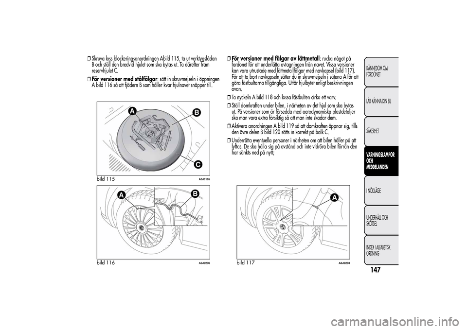 Alfa Romeo MiTo 2014 Ägarmanual (in Swedish) ❒Skruva loss blockeringsanordningen Abild 115, ta ut verktygslådan
B och ställ den bredvid hjulet som ska bytas ut. Ta därefter fram
reservhjulet C.
❒För versioner med stålfälgar: sätt in s Alfa Romeo MiTo 2014 Ägarmanual (in Swedish) ❒Skruva loss blockeringsanordningen Abild 115, ta ut verktygslådan
B och ställ den bredvid hjulet som ska bytas ut. Ta därefter fram
reservhjulet C.
❒För versioner med stålfälgar: sätt in s