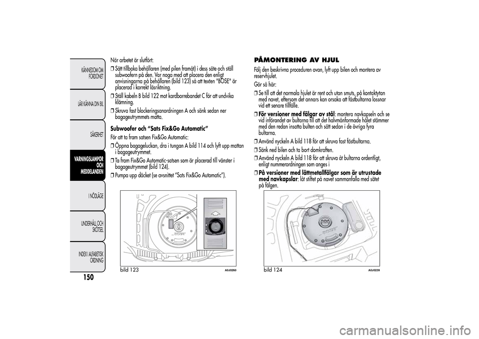 Alfa Romeo MiTo 2014 Ägarmanual (in Swedish) När arbetet är slutfört:
❒Sätt tillbaka behållaren (med pilen framåt) i dess säte och ställ
subwoofern på den. Var noga med att placera den enligt
anvisningarna på behållaren (bild 123) s Alfa Romeo MiTo 2014 Ägarmanual (in Swedish) När arbetet är slutfört:
❒Sätt tillbaka behållaren (med pilen framåt) i dess säte och ställ
subwoofern på den. Var noga med att placera den enligt
anvisningarna på behållaren (bild 123) s