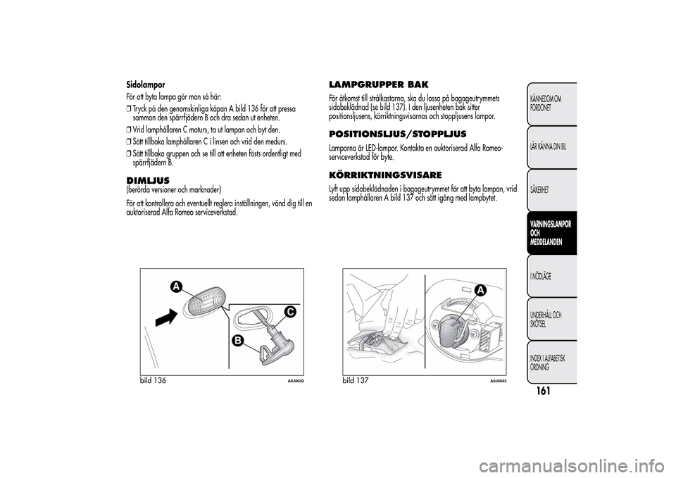 Alfa Romeo MiTo 2014 Ägarmanual (in Swedish) Sidolampor
För att byta lampa gör man så här:
❒Tryck på den genomskinliga kåpan A bild 136 för att pressa
samman den spärrfjädern B och dra sedan ut enheten.
❒Vrid lamphållaren C moturs, Alfa Romeo MiTo 2014 Ägarmanual (in Swedish) Sidolampor
För att byta lampa gör man så här:
❒Tryck på den genomskinliga kåpan A bild 136 för att pressa
samman den spärrfjädern B och dra sedan ut enheten.
❒Vrid lamphållaren C moturs,
