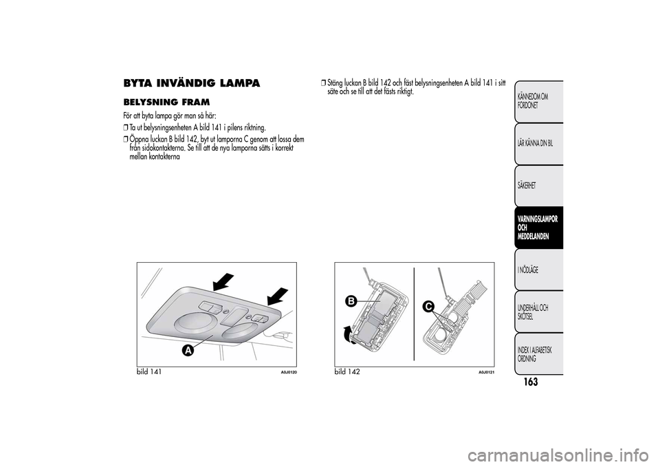 Alfa Romeo MiTo 2014 Ägarmanual (in Swedish) BYTA INVÄNDIG LAMPABELYSNING FRAMFör att byta lampa gör man så här:
❒Ta ut belysningsenheten A bild 141 i pilens riktning.
❒Öppna luckan B bild 142, byt ut lamporna C genom att lossa dem
fr Alfa Romeo MiTo 2014 Ägarmanual (in Swedish) BYTA INVÄNDIG LAMPABELYSNING FRAMFör att byta lampa gör man så här:
❒Ta ut belysningsenheten A bild 141 i pilens riktning.
❒Öppna luckan B bild 142, byt ut lamporna C genom att lossa dem
fr