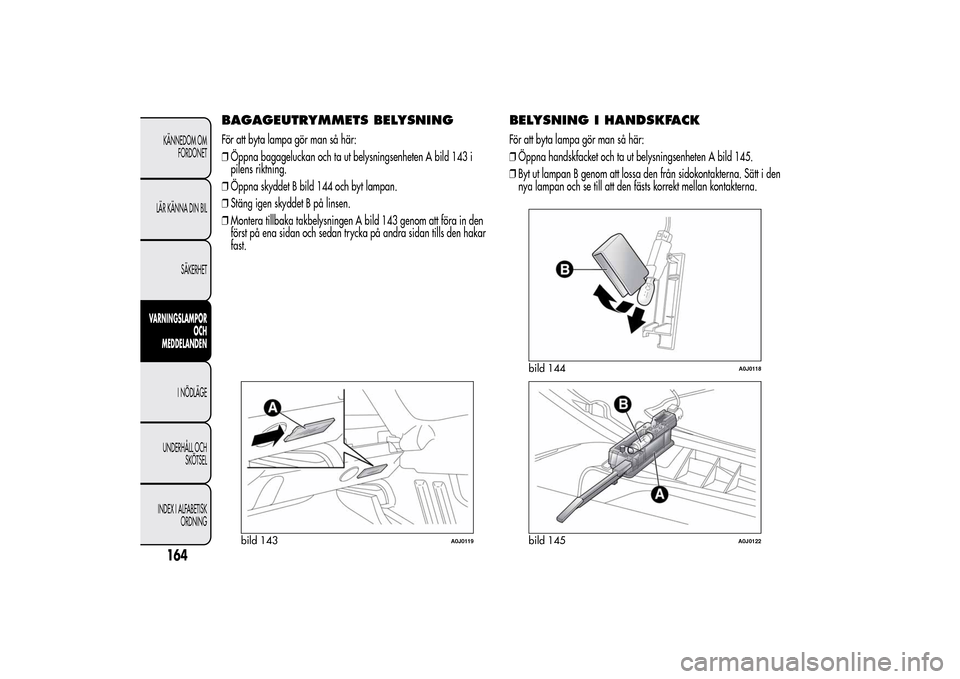 Alfa Romeo MiTo 2014 Ägarmanual (in Swedish) BAGAGEUTRYMMETS BELYSNINGFör att byta lampa gör man så här:
❒Öppna bagageluckan och ta ut belysningsenheten A bild 143 i
pilens riktning.
❒Öppna skyddet B bild 144 och byt lampan.
❒Stäng Alfa Romeo MiTo 2014 Ägarmanual (in Swedish) BAGAGEUTRYMMETS BELYSNINGFör att byta lampa gör man så här:
❒Öppna bagageluckan och ta ut belysningsenheten A bild 143 i
pilens riktning.
❒Öppna skyddet B bild 144 och byt lampan.
❒Stäng