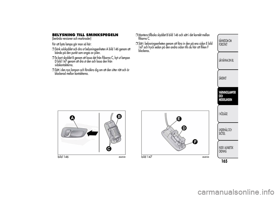 Alfa Romeo MiTo 2014 Ägarmanual (in Swedish) BELYSNING TILL SMINKSPEGELN(berörda versioner och marknader)
För att byta lampa gör man så här:
❒Sänk solskyddet och dra ut belysningsenheten A bild 146 genom att
bända på den punkt som ange Alfa Romeo MiTo 2014 Ägarmanual (in Swedish) BELYSNING TILL SMINKSPEGELN(berörda versioner och marknader)
För att byta lampa gör man så här:
❒Sänk solskyddet och dra ut belysningsenheten A bild 146 genom att
bända på den punkt som ange