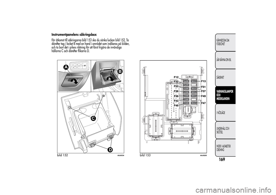 Alfa Romeo MiTo 2014 Ägarmanual (in Swedish) Instrumentpanelens säkringsbox
För åtkomst till säkringarna bild 153 ska du sänka luckan bild 152. Ta
därefter tag i locket B med en hand i området som indikeras på bilden,
och ta bort det i p Alfa Romeo MiTo 2014 Ägarmanual (in Swedish) Instrumentpanelens säkringsbox
För åtkomst till säkringarna bild 153 ska du sänka luckan bild 152. Ta
därefter tag i locket B med en hand i området som indikeras på bilden,
och ta bort det i p