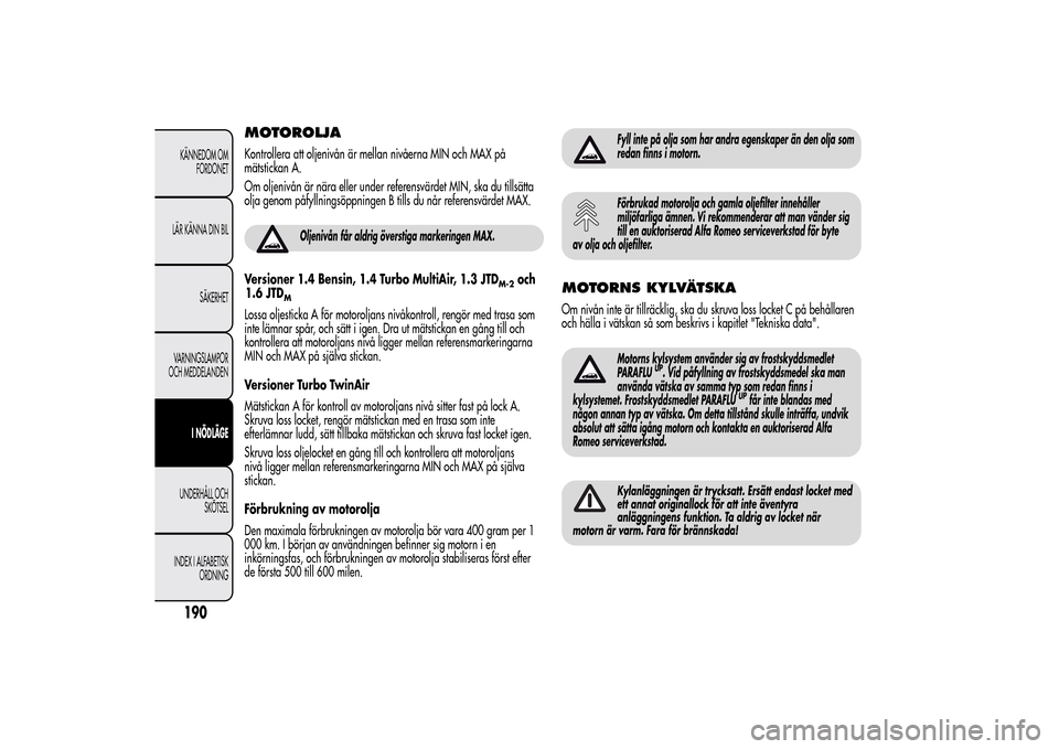 Alfa Romeo MiTo 2014 Ägarmanual (in Swedish) MOTOROLJAKontrollera att oljenivån är mellan nivåerna MIN och MAX på
mätstickan A.
Om oljenivån är nära eller under referensvärdet MIN, ska du tillsätta
olja genom påfyllningsöppningen B t Alfa Romeo MiTo 2014 Ägarmanual (in Swedish) MOTOROLJAKontrollera att oljenivån är mellan nivåerna MIN och MAX på
mätstickan A.
Om oljenivån är nära eller under referensvärdet MIN, ska du tillsätta
olja genom påfyllningsöppningen B t