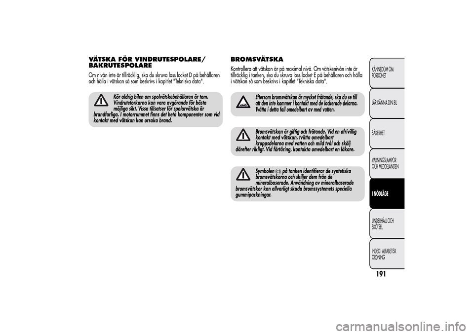 Alfa Romeo MiTo 2014 Ägarmanual (in Swedish) VÄTSKA FÖR VINDRUTESPOLARE/
BAKRUTESPOLAREOm nivån inte är tillräcklig, ska du skruva loss locket D på behållaren
och hälla i vätskan så som beskrivs i kapitlet "Tekniska data".
Kör aldrig Alfa Romeo MiTo 2014 Ägarmanual (in Swedish) VÄTSKA FÖR VINDRUTESPOLARE/
BAKRUTESPOLAREOm nivån inte är tillräcklig, ska du skruva loss locket D på behållaren
och hälla i vätskan så som beskrivs i kapitlet "Tekniska data".
Kör aldrig