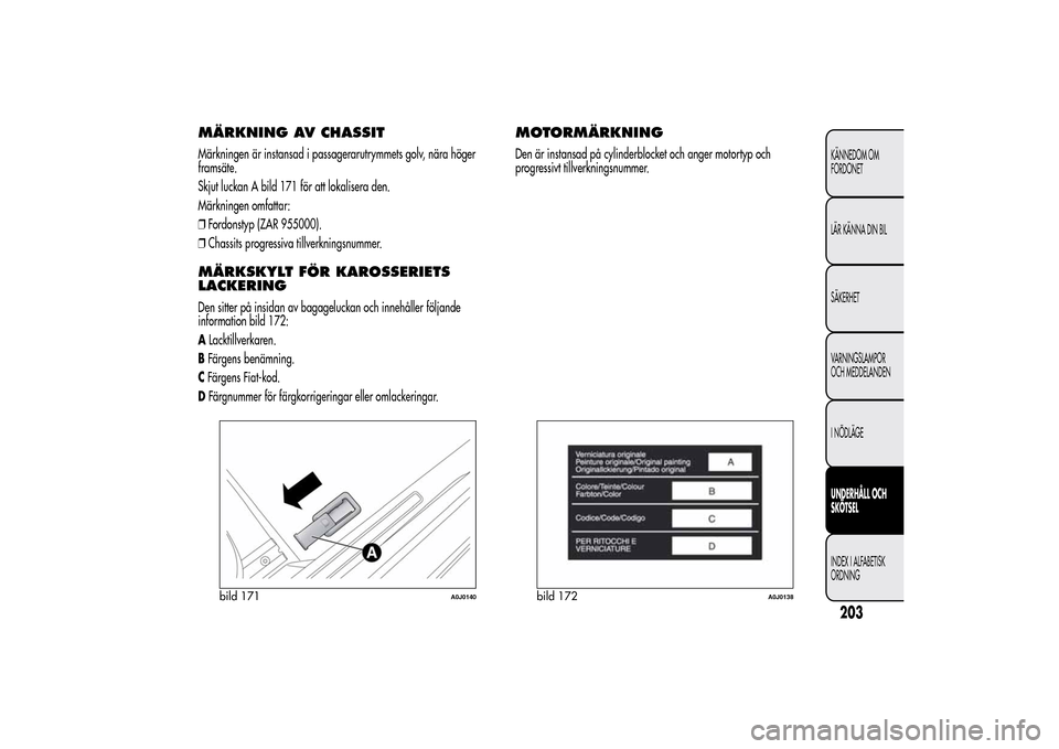 Alfa Romeo MiTo 2014 Ägarmanual (in Swedish) MÄRKNING AV CHASSITMärkningen är instansad i passagerarutrymmets golv, nära höger
framsäte.
Skjut luckan A bild 171 för att lokalisera den.
Märkningen omfattar:
❒Fordonstyp (ZAR 955000).
❒ Alfa Romeo MiTo 2014 Ägarmanual (in Swedish) MÄRKNING AV CHASSITMärkningen är instansad i passagerarutrymmets golv, nära höger
framsäte.
Skjut luckan A bild 171 för att lokalisera den.
Märkningen omfattar:
❒Fordonstyp (ZAR 955000).
❒
