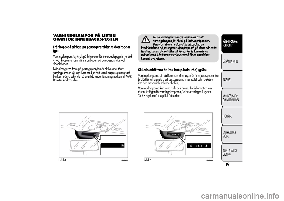 Alfa Romeo MiTo 2014  Ägarmanual (in Swedish) VARNINGSLAMPOR PÅ LISTEN
OVANFÖR INNERBACKSPEGELNFrånkopplad airbag på passagerarsidan/sidoairbagar
(gul)
Varningslampan
tänds på listen ovanför innerbackspegeln (se bild
4) och kopplar ur den 