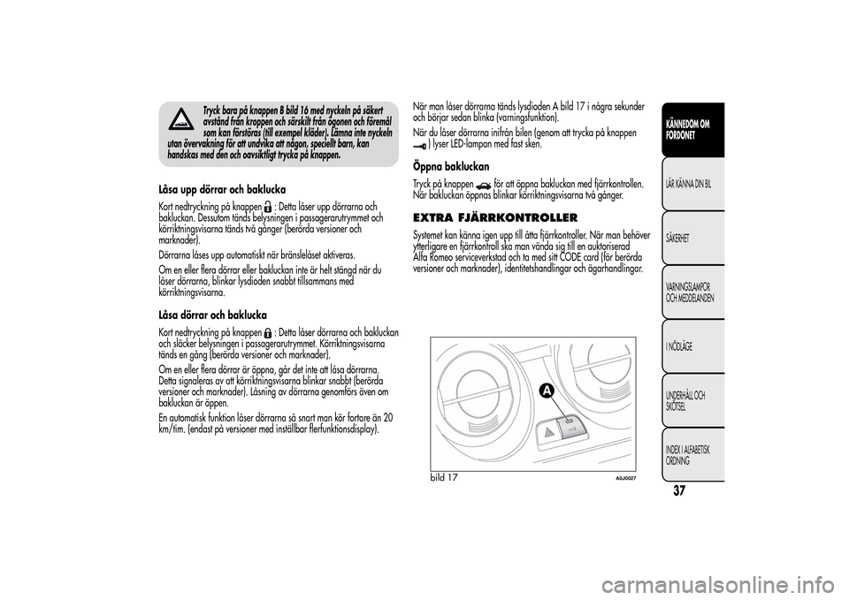Alfa Romeo MiTo 2014 Ägarmanual (in Swedish) Tryck bara på knappen B bild 16 med nyckeln på säkert
avstånd från kroppen och särskilt från ögonen och föremål
som kan förstöras (till exempel kläder). Lämna inte nyckeln
utan övervakn Alfa Romeo MiTo 2014 Ägarmanual (in Swedish) Tryck bara på knappen B bild 16 med nyckeln på säkert
avstånd från kroppen och särskilt från ögonen och föremål
som kan förstöras (till exempel kläder). Lämna inte nyckeln
utan övervakn