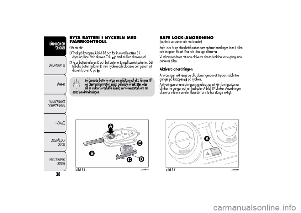 Alfa Romeo MiTo 2014 Ägarmanual (in Swedish) BYTA BATTERI I NYCKELN MED
FJÄRRKONTROLLGör så här:
❒Tryck på knappen A bild 18 och för in metallinsatsen B i
öppningsläge. Vrid skruven C till
med en liten skruvmejsel.
❒Ta ur batterihål Alfa Romeo MiTo 2014 Ägarmanual (in Swedish) BYTA BATTERI I NYCKELN MED
FJÄRRKONTROLLGör så här:
❒Tryck på knappen A bild 18 och för in metallinsatsen B i
öppningsläge. Vrid skruven C till
med en liten skruvmejsel.
❒Ta ur batterihål