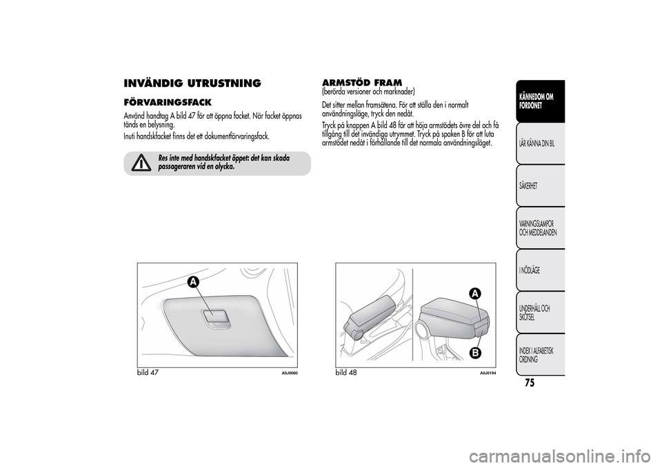 Alfa Romeo MiTo 2014 Ägarmanual (in Swedish) INVÄNDIG UTRUSTNINGFÖRVARINGSFACKAnvänd handtag A bild 47 för att öppna facket. När facket öppnas
tänds en belysning.
Inuti handskfacket finns det ett dokumentförvaringsfack.
Res inte med han Alfa Romeo MiTo 2014 Ägarmanual (in Swedish) INVÄNDIG UTRUSTNINGFÖRVARINGSFACKAnvänd handtag A bild 47 för att öppna facket. När facket öppnas
tänds en belysning.
Inuti handskfacket finns det ett dokumentförvaringsfack.
Res inte med han