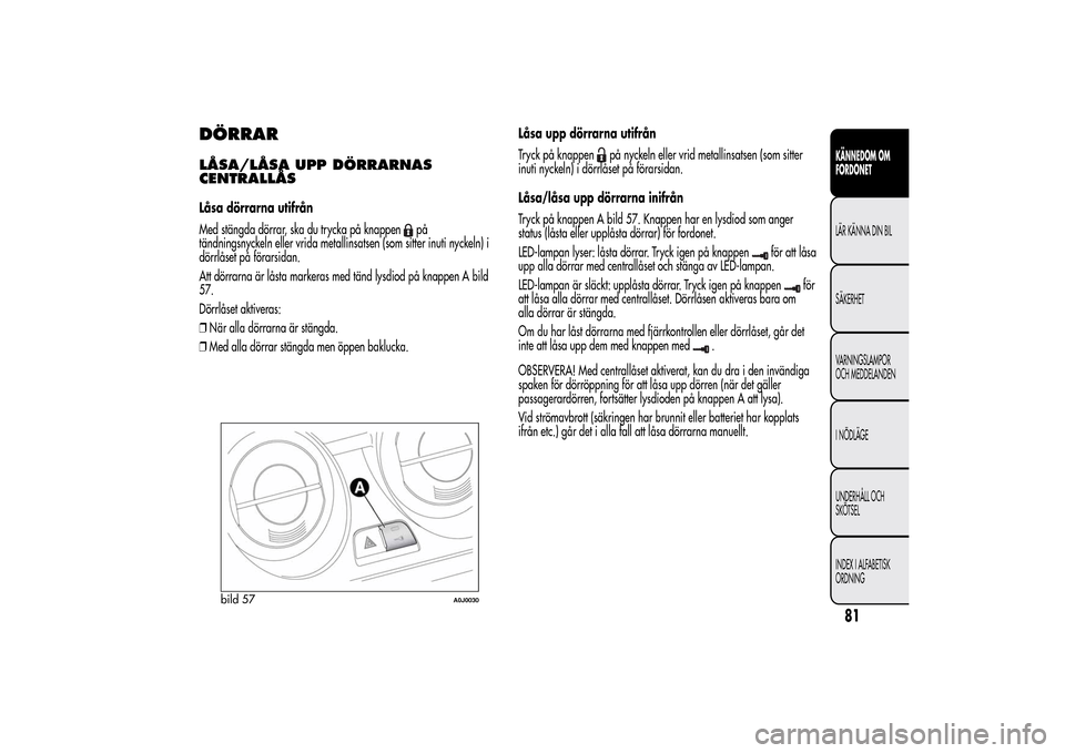 Alfa Romeo MiTo 2014 Ägarmanual (in Swedish) DÖRRARLÅSA/LÅSA UPP DÖRRARNAS
CENTRALLÅSLåsa dörrarna utifrån
Med stängda dörrar, ska du trycka på knappen
på
tändningsnyckeln eller vrida metallinsatsen (som sitter inuti nyckeln) i
dör Alfa Romeo MiTo 2014 Ägarmanual (in Swedish) DÖRRARLÅSA/LÅSA UPP DÖRRARNAS
CENTRALLÅSLåsa dörrarna utifrån
Med stängda dörrar, ska du trycka på knappen
på
tändningsnyckeln eller vrida metallinsatsen (som sitter inuti nyckeln) i
dör
