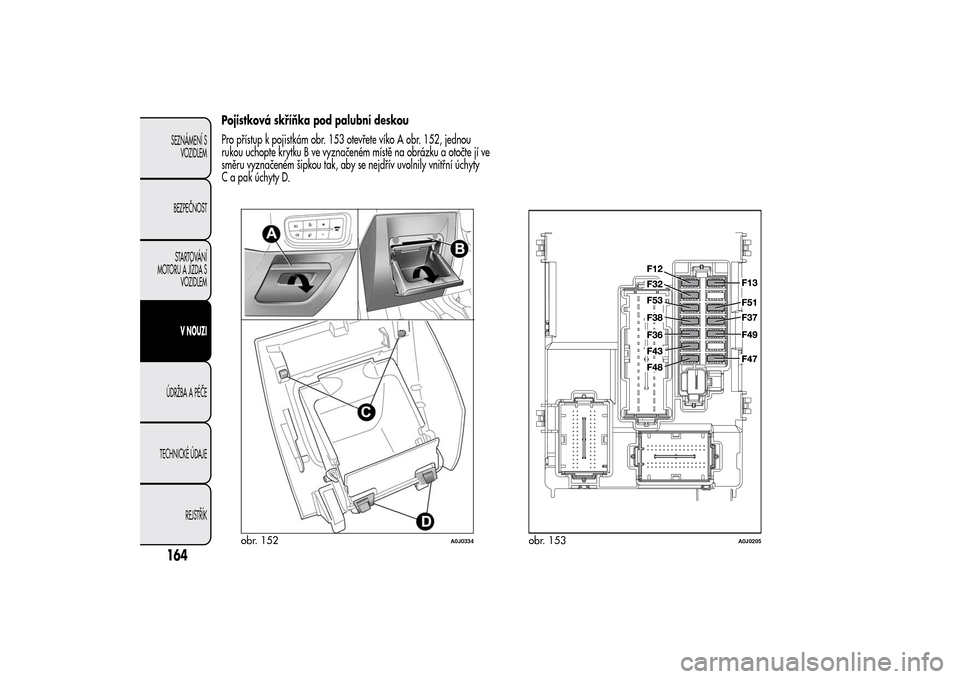 Alfa Romeo MiTo 2014 Návod k obsluze (in Czech) Pojistková skříňka pod palubní deskou
Pro přístup k pojistkám obr. 153 otevřete víko A obr. 152, jednou
rukou uchopte krytku B ve vyznačeném místě na obrázku a otočte jí ve
směru vyz Alfa Romeo MiTo 2014 Návod k obsluze (in Czech) Pojistková skříňka pod palubní deskou
Pro přístup k pojistkám obr. 153 otevřete víko A obr. 152, jednou
rukou uchopte krytku B ve vyznačeném místě na obrázku a otočte jí ve
směru vyz