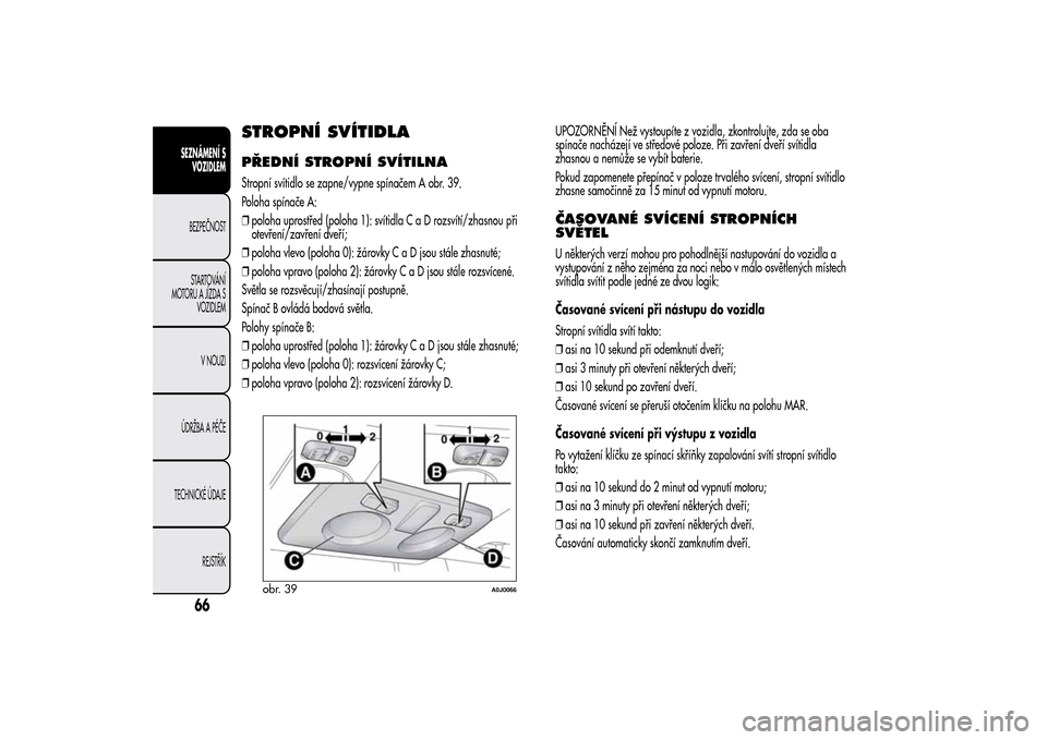 Alfa Romeo MiTo 2014 Návod k obsluze (in Czech) STROPNÍ SVÍTIDLAPŘEDNÍ STROPNÍ SVÍTILNAStropní svítidlo se zapne/vypne spínačem A obr. 39.
Poloha spínače A:
❒poloha uprostřed (poloha 1): svítidlaCaDrozsvítí/zhasnou při
otevření Alfa Romeo MiTo 2014 Návod k obsluze (in Czech) STROPNÍ SVÍTIDLAPŘEDNÍ STROPNÍ SVÍTILNAStropní svítidlo se zapne/vypne spínačem A obr. 39.
Poloha spínače A:
❒poloha uprostřed (poloha 1): svítidlaCaDrozsvítí/zhasnou při
otevření