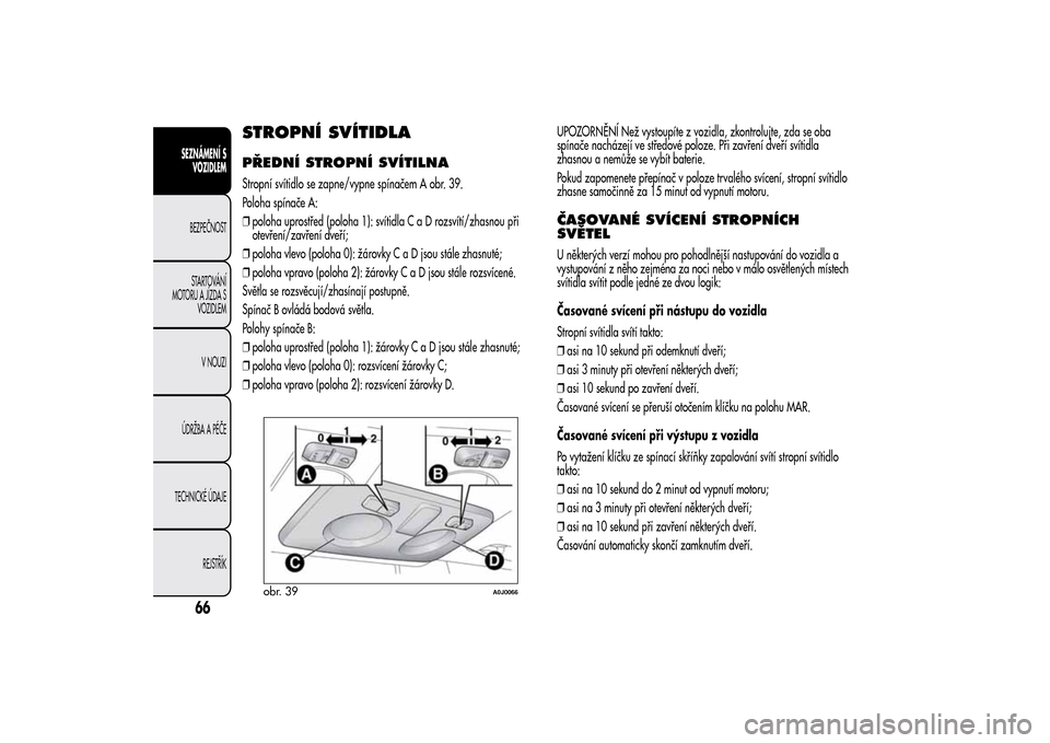 Alfa Romeo MiTo 2014  Návod k obsluze (in Czech) STROPNÍ SVÍTIDLAPŘEDNÍ STROPNÍ SVÍTILNAStropní svítidlo se zapne/vypne spínačem A obr. 39.
Poloha spínače A:
❒poloha uprostřed (poloha 1): svítidlaCaDrozsvítí/zhasnou při
otevření