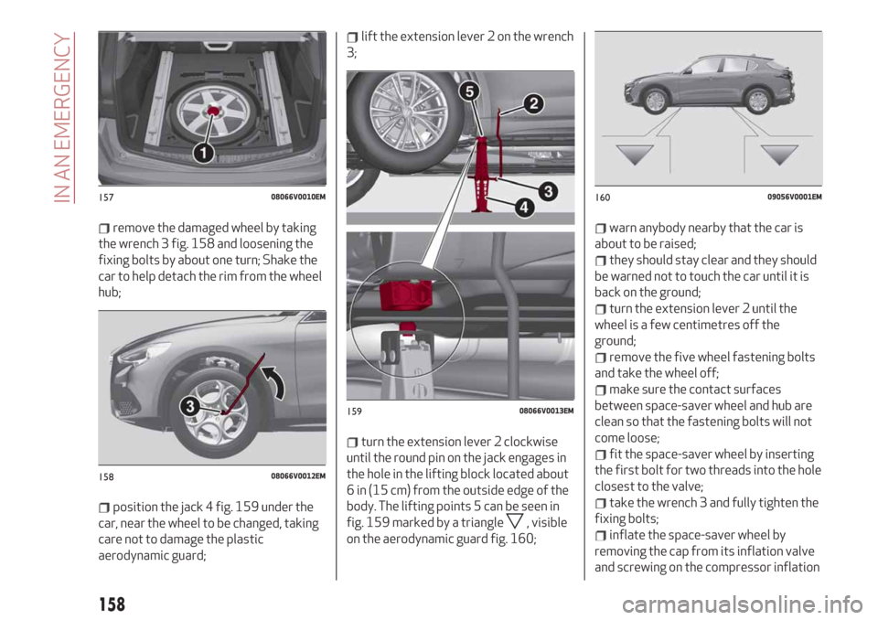 Alfa Romeo Stelvio 2019  Owners Manual remove the damaged wheel by taking
the wrench 3 fig. 158 and loosening the
fixing bolts by about one turn; Shake the
car to help detach the rim from the wheel
hub;
position the jack 4 fig. 159 under t