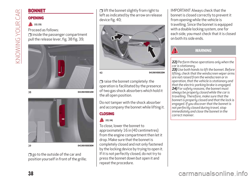 Alfa Romeo Stelvio 2019  Owners Manual BONNET
OPENING
22) 23)
Proceed as follows:
inside the passenger compartment
pull the release lever, fig. 38 fig. 39;
go to the outside of the car and
position yourself in front of the grille;
lift the