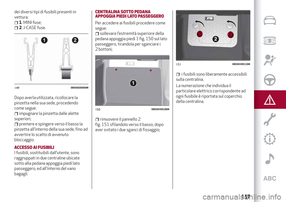 Alfa Romeo Stelvio 2019  Manuale del proprietario (in Italian) dei diversi tipi di fusibili presenti in
vettura:
1: MINI fuse;
2: J-CASE fuse.
Dopo averla utilizzata, ricollocare la
pinzetta nella sua sede, procedendo
come segue:
impugnare la pinzetta dalle alett