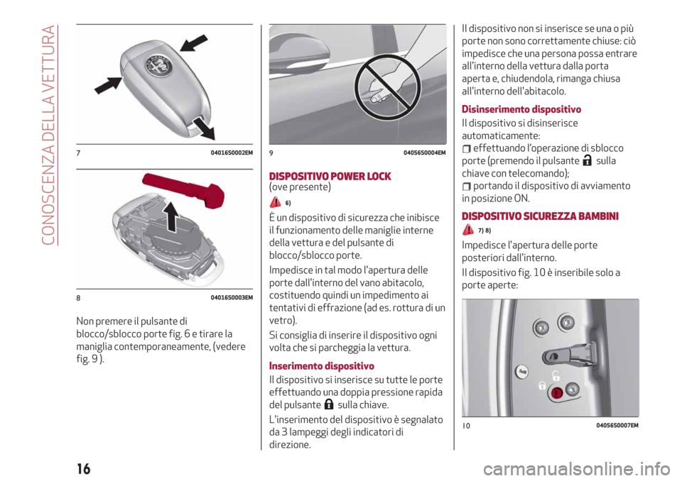 Alfa Romeo Stelvio 2019  Manuale del proprietario (in Italian) Non premere il pulsante di
blocco/sblocco porte fig. 6 e tirare la
maniglia contemporaneamente, (vedere
fig. 9 ).
DISPOSITIVO POWER LOCK(ove presente)
6)
È un dispositivo di sicurezza che inibisce
il