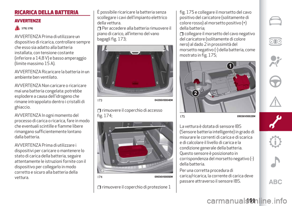 Alfa Romeo Stelvio 2019  Manuale del proprietario (in Italian) RICARICA DELLA BATTERIA
AVVERTENZE
175) 176)
AVVERTENZA Prima di utilizzare un
dispositivo di ricarica, controllare sempre
che esso sia adatto alla batteria
installata, con tensione costante
(inferior