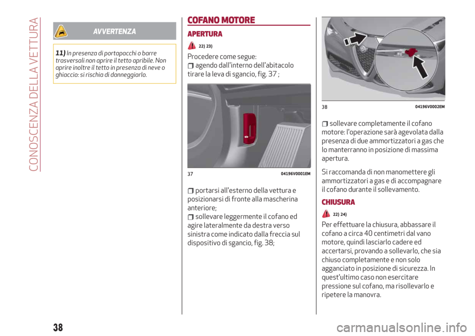 Alfa Romeo Stelvio 2019  Manuale del proprietario (in Italian) AVVERTENZA
11)In presenza di portapacchi o barre
trasversali non aprire il tetto apribile. Non
aprire inoltre il tetto in presenza di neve o
ghiaccio: si rischia di danneggiarlo.
COFANO MOTORE
APERTUR