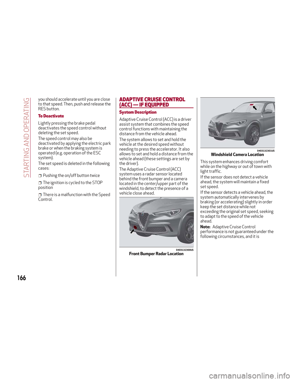 Alfa Romeo Stelvio 2018  Owners Manual you should accelerate until you are close
to that speed. Then, push and release the
RES button.
To Deactivate
Lightly pressing the brake pedal
deactivates the speed control without
deleting the set sp