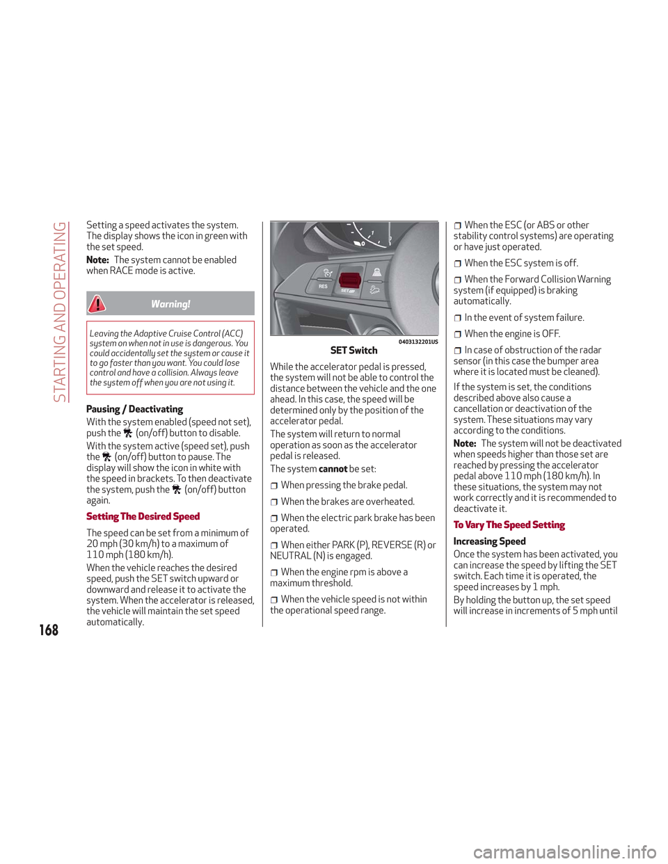 Alfa Romeo Stelvio 2018  Owners Manual Setting a speed activates the system.
The display shows the icon in green with
the set speed.
Note:The system cannot be enabled
when RACE mode is active.
Warning!
Leaving the Adaptive Cruise Control (