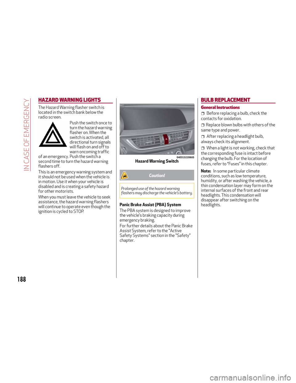 Alfa Romeo Stelvio 2018  Owners Manual HAZARD WARNING LIGHTS
The Hazard Warning flasher switch is
located in the switch bank below the
radio screen.Push the switch once to
turn the hazard warning
flasher on. When the
switch is activated, a
