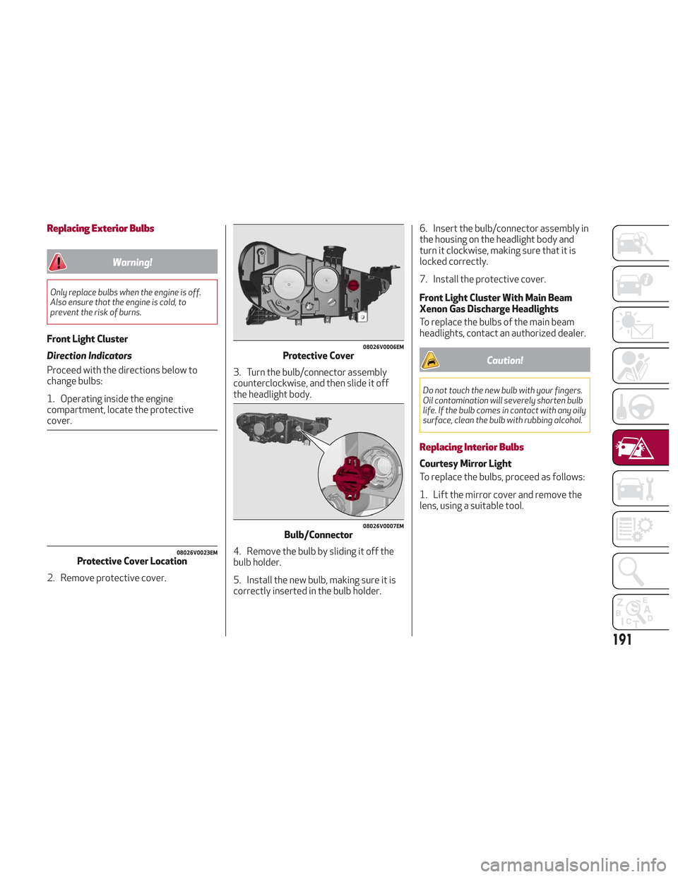 Alfa Romeo Stelvio 2018 Owners Manual Replacing Exterior Bulbs
Warning!
Only replace bulbs when the engine is off.
Also ensure that the engine is cold, to
prevent the risk of burns.
Front Light Cluster
Direction Indicators
Proceed with th Alfa Romeo Stelvio 2018 Owners Manual Replacing Exterior Bulbs
Warning!
Only replace bulbs when the engine is off.
Also ensure that the engine is cold, to
prevent the risk of burns.
Front Light Cluster
Direction Indicators
Proceed with th
